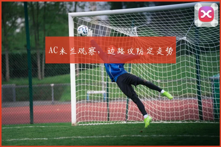 AC米兰观察,边路攻防定走势
