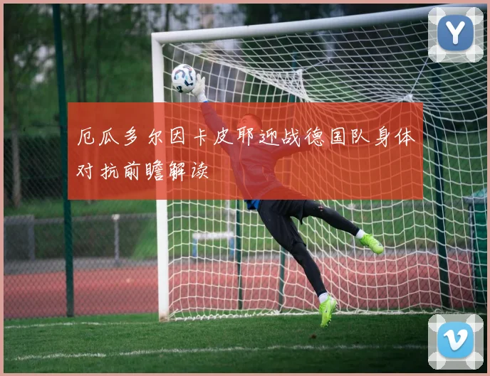 厄瓜多尔因卡皮耶迎战德国队身体对抗前瞻解读