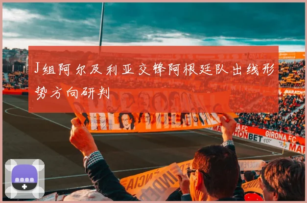 J组阿尔及利亚交锋阿根廷队出线形势方向研判