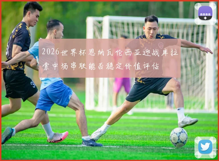 2026世界杯恩纳瓦伦西亚迎战库拉索中场串联能否稳定价值评估