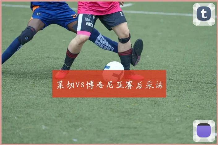 莱切vs博洛尼亚赛后采访