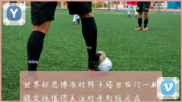 世界杯恩博洛对阵卡塔尔临门一脚稳定性值得关注对手盯防方式