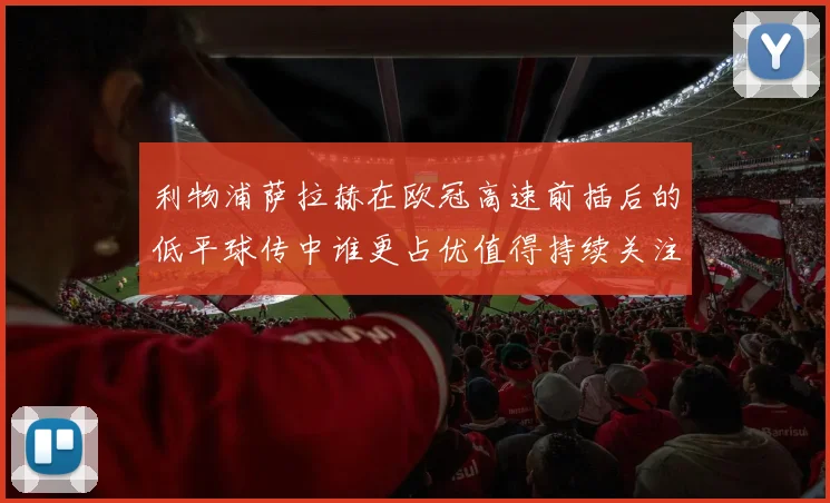 利物浦萨拉赫在欧冠高速前插后的低平球传中谁更占优值得持续关注