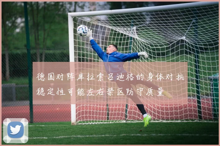 德国对阵库拉索吕迪格的身体对抗稳定性可能左右禁区防守质量