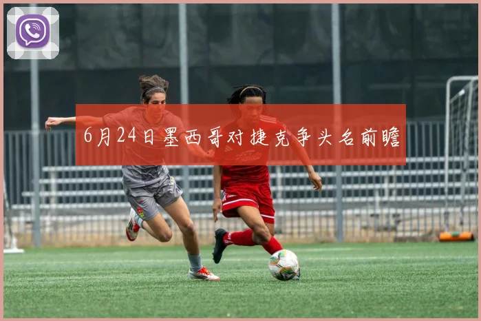 6月24日墨西哥对捷克争头名前瞻