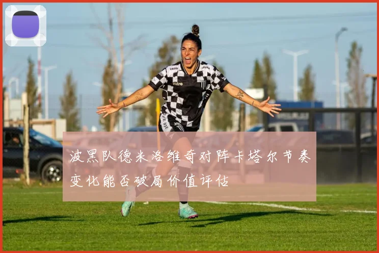 波黑队德米洛维奇对阵卡塔尔节奏变化能否破局价值评估