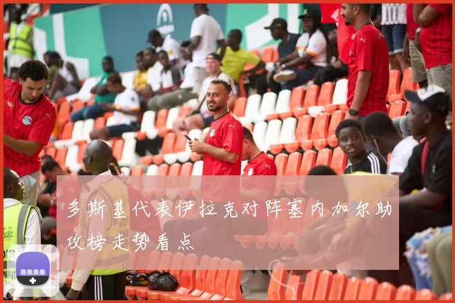 多斯基代表伊拉克对阵塞内加尔助攻榜走势看点
