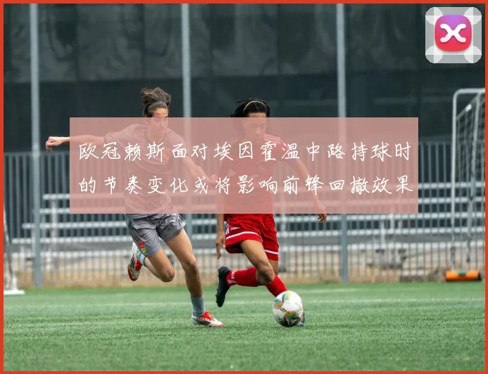 欧冠赖斯面对埃因霍温中路持球时的节奏变化或将影响前锋回撤效果