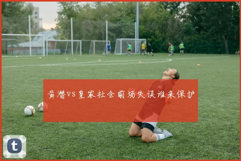 黄潜vs皇家社会前场失误谁来保护
