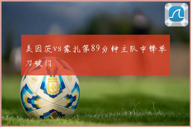 美因茨vs蒙扎第89分钟主队中锋单刀破门