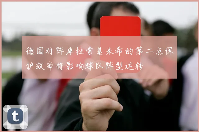 德国对阵库拉索基米希的第二点保护效率将影响球队阵型运转