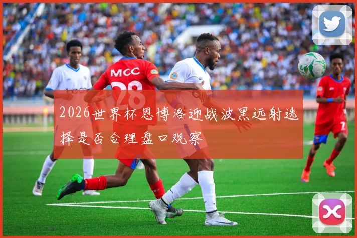 2026世界杯恩博洛迎战波黑远射选择是否合理盘口观察