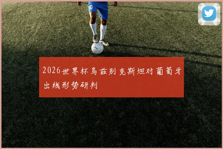 2026世界杯乌兹别克斯坦对葡萄牙出线形势研判