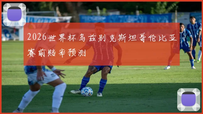 2026世界杯乌兹别克斯坦哥伦比亚赛前赔率预测
