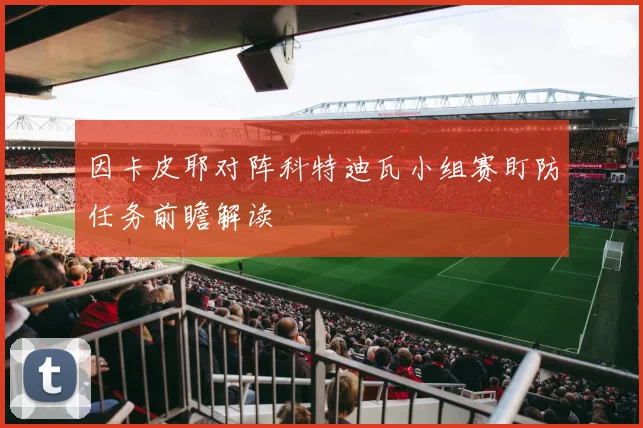 因卡皮耶对阵科特迪瓦小组赛盯防任务前瞻解读