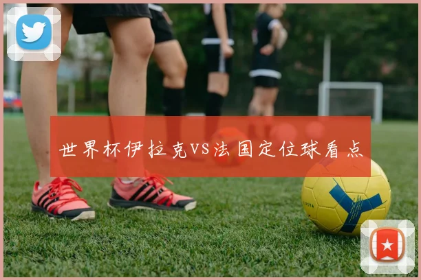 世界杯伊拉克vs法国定位球看点