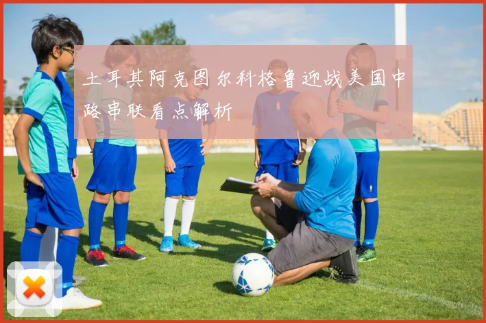 土耳其阿克图尔科格鲁迎战美国中路串联看点解析
